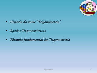 • História do nome “Trigonometria”

• Razões Trigonométricas

• Fórmula fundamental da Trigonometria




                       Trigonometria     2
 