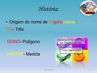 História:
• Origem do nome de Trigonometria :
TRI- Três

GONO- Polígono

METRIA- Medida


                  Trigonometria       3
 