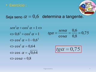 • Exercício :

Seja seno                 0,6 determina a tangente.

  sen 2        cos2        1
                                                    sen   0,6
     0,6   2
                cos   2
                               1         tg                      0,75
                                                    cos   0,8
     cos2         1 0,6 2
     cos2         0,64
                                                   tg     0,75
     cos              0,64
     cos         0,8

                                   Trigonometria                        7
 