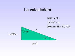 La calculadora b=200m C=88º c = ? B tanC = c / b b x tanC = c 200 x tan 88 = 5727,25 a 