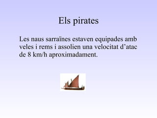 Els pirates Les naus sarraïnes estaven equipades amb veles i rems i assolien una velocitat d’atac de 8 km/h aproximadament. 