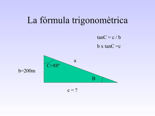 La fórmula trigonomètrica b=200m C=88º c = ? B tanC = c / b b x tanC =c a 