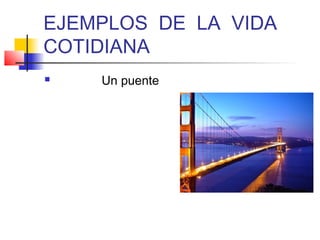 EJEMPLOS DE LA VIDA
COTIDIANA
   Un puente
 
