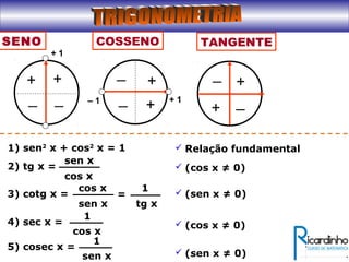 SENO
+ 1
+ +
__
COSSENO
+ 1– 1
+
+
_
_
TANGENTE
+
+
_
_
1) sen2
x + cos2
x = 1  Relação fundamental
2) tg x =
sen x
cos x
 (cos x ≠ 0)
3) cotg x =
cos x
sen x
 (sen x ≠ 0)=
1
tg x
4) sec x =
1
cos x
 (cos x ≠ 0)
5) cosec x =
1
sen x  (sen x ≠ 0)
 