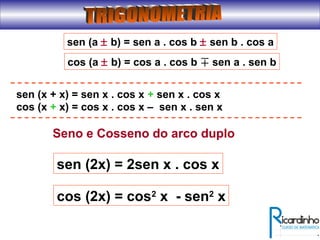 Seno e Cosseno do arco duplo
sen (2x) = 2sen x . cos x
cos (2x) = cos2
x - sen2
x
sen (x + x) = sen x . cos x + sen x . cos x
cos (x + x) = cos x . cos x – sen x . sen x
sen (a ± b) = sen a . cos b ± sen b . cos a
cos (a ± b) = cos a . cos b sen a . sen b
 
