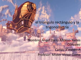 el triangulo rectángulo y la
trigonometría
Nombre: Ángel Darío Alfonso Torres
González
Curso: 3°medio A
Profesor: Mister Víctor Gaete
 