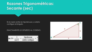 Razones Trigonométricas:
Secante (sec)
Es la razón entre la hipotenusa y cateto
contiguo al ángulo.
EXACTAMENTE LO OPUESTO AL COSENO.
 