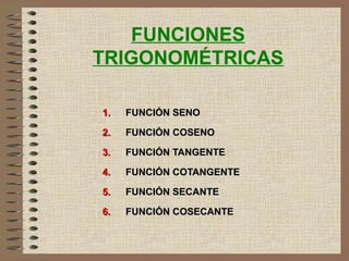 FUNCIONES
TRIGONOMÉTRICAS
1.1. FUNCIÓN SENOFUNCIÓN SENO
2.2. FUNCIÓN COSENOFUNCIÓN COSENO
3.3. FUNCIÓN TANGENTEFUNCIÓN TANGENTE
4.4. FUNCIÓN COTANGENTEFUNCIÓN COTANGENTE
5.5. FUNCIÓN SECANTEFUNCIÓN SECANTE
6.6. FUNCIÓN COSECANTEFUNCIÓN COSECANTE
 