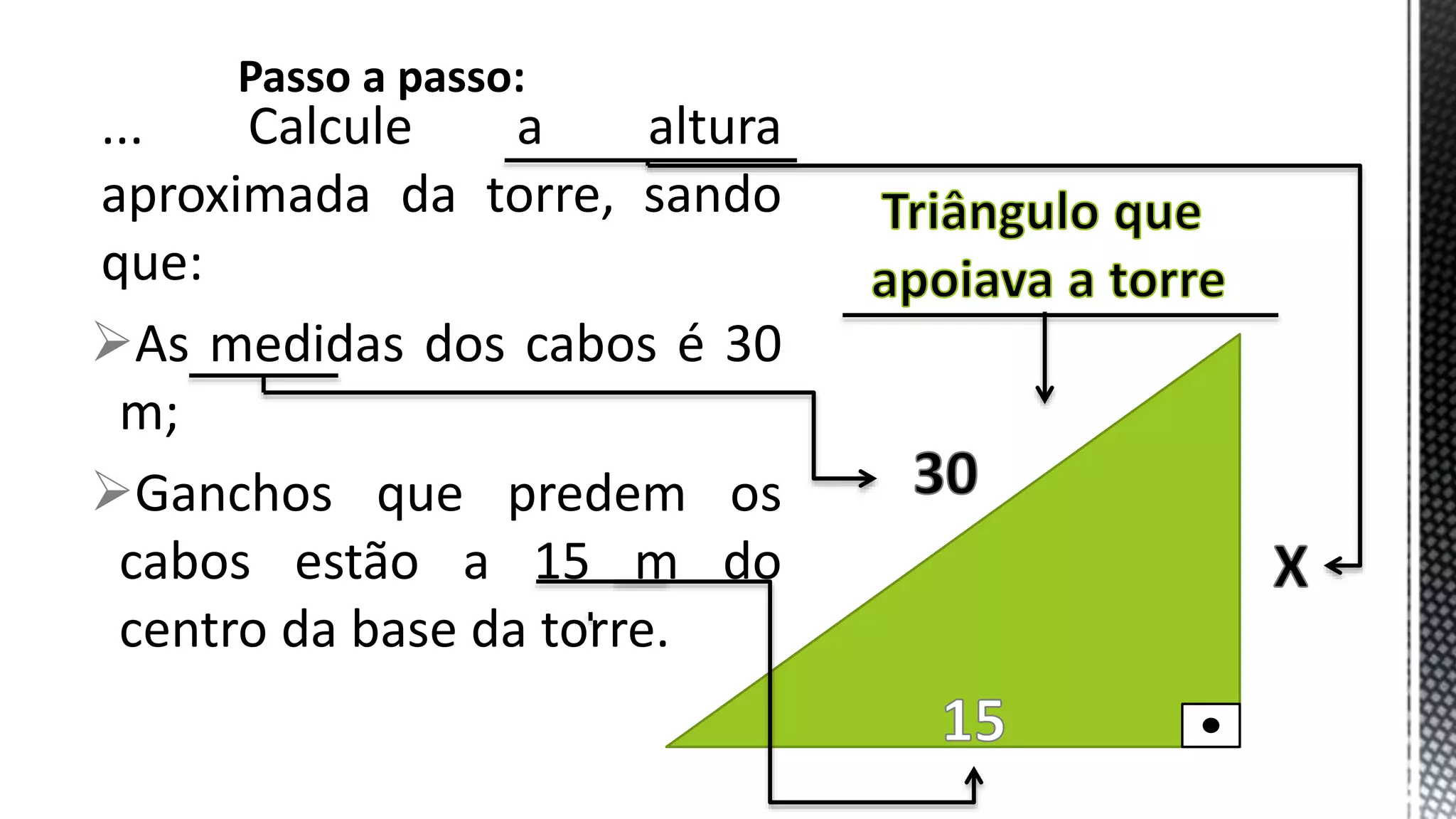 ... Calcule a altura
aproximada da torre, sando
que:
As medidas dos cabos é 30
m;
Ganchos que predem os
cabos estão a 15 m do
centro da base da torre.
Passo a passo: Trigonometria
 