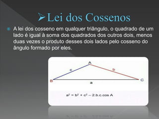  A lei dos cosseno em qualquer triângulo, o quadrado de um
lado é igual à soma dos quadrados dos outros dois, menos
duas vezes o produto desses dois lados pelo cosseno do
ângulo formado por eles.
 