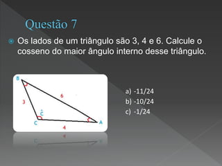  Os lados de um triângulo são 3, 4 e 6. Calcule o
cosseno do maior ângulo interno desse triângulo.
a) -11/24
b) -10/24
c) -1/24
 