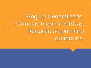 Ângulo Generalizado.
Fórmulas trigonométricas.
Redução ao primeiro
quadrante.
 