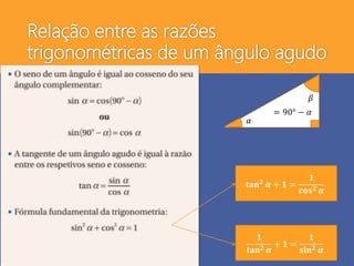 Relação entre as razões
trigonométricas de um ângulo agudo
𝛼
𝛽
= 90° − 𝛼
𝐭𝐚𝐧 𝟐
𝜶 + 𝟏 =
𝟏
𝐜𝐨𝐬 𝟐 𝜶
𝟏
𝐭𝐚𝐧 𝟐 𝜶
+ 𝟏 =
𝟏
𝐬𝐢𝐧 𝟐 𝜶
 