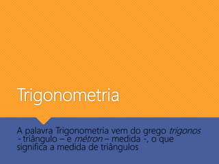 Trigonometria
A palavra Trigonometria vem do grego trigonos
- triângulo – e métron – medida -, o que
significa a medida de triângulos
 