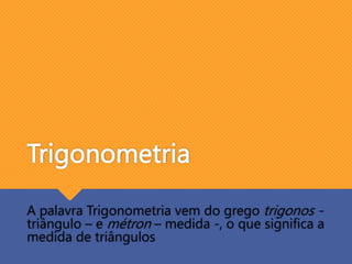 Trigonometria
A palavra Trigonometria vem do grego trigonos -
triângulo – e métron – medida -, o que significa a
medida de triângulos
 