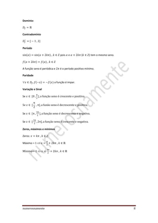 numerosnamente 8
Domínio:
Contradomínio
Período
,  pois e ( ) tem o mesmo seno.
, 
A função seno é periódica e é o período positivo mínimo.
Paridade
 a função é impar.
Variação e Sinal
Se
Se
Se
Zeros, máximos e mínimos
Zeros: , 
Máximo = 1  ,
Mínimo=-1  ,
 