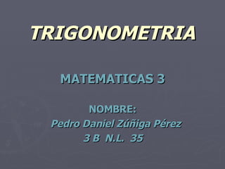 TRIGONOMETRIA MATEMATICAS 3 NOMBRE: Pedro Daniel Zúñiga Pérez  3 B  N.L.  35 