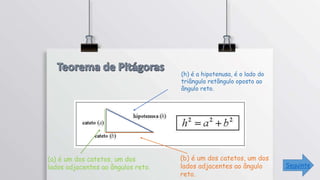 Seguinte
(h) é a hipotenusa, é o lado do
triângulo retângulo oposto ao
ângulo reto.
(a) é um dos catetos, um dos
lados adjacentes ao ângulos reto.
(b) é um dos catetos, um dos
lados adjacentes ao ângulo
reto.
 