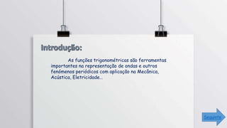 As funções trigonométricas são ferramentas
importantes na representação de ondas e outros
fenómenos periódicos com aplicação na Mecânica,
Acústica, Eletricidade…
Seguinte
 
