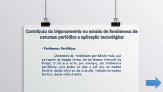• Fenômenos Periódicos
Chamamos de fenômenos periódicos tudo que
se repete da mesma forma, em um mesmo intervalo de
tempo. O dia e a noite, por exemplo, são fenômenos
periódicos, pois todos os dias o sol raia no mesmo
horário, dando início ao dia, e se põe, também no mesmo
horário, dando início à noite.
Seguinte
 