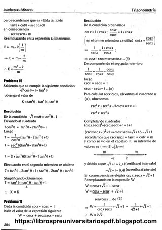 Lumbreras Editores Trigonometría
pero recordemos que es válida también
tan0 + cot0 = sec6csc0.
en consecuencia
sec0csc0 = m
Reemplazando en la expresión E obtenemos
E = m - 2
í 1 ]
=> E= m
Im J
2
m
m
Problema 16
Sabiendo que se cumple la siguiente condición
V7cos0 + l = tan20
obtenga el valor de
K = tan60 - tan40 - tan20
Resolución
Dé la condición ¡7 eos 0 = tan20-1
Elevando al cuadrado
7cos20 = tan40 -2 tan 20+ l
Luego
7 = — (tan40-2t an20 + l)
eos20 v
7 = sec^0(tan40-2tan20 + l)
7 = (l+tan20)(tan40 -2 tan 20 + l)
Efectuando en el segundo miembro se obtiene
7 = tan40 - 2 tan20 +1 + tan60 - 2 tan40 + tan20
Simplificando obtenemos
7 = tan60 - tan40 - tan20 + 1
K
K = 6
Problema 17
Dada la condición cotx - cosx = 1
halle el valor de la expresión siguiente
W = eos* + secxcscx - senx
Resolución
De la condición ordenamos
, cosx ,
cotx = l + cosx ; —
— = l+ cosx
sqpx
Í
CQSX ^
en el primer miembro se utilizó cotx = ------ 1
senx J
1 1+ cosx
=> — —= --------- -;
senx cosx
=> cosx- senx=senxcosx ... ((3)
Descomponiendo el segundo miembro
1 1 cosx
------ _ --------1
--------
senx- cosx cosx
luego
esex = secx + 1
cscx -secx = l ...(a)
Para calcular secx.cscx, elevamos al cuadrado a
( a ) , obtenemos
esc2x + sec2x;-2 cscx secx = 1
esc2x.sec2x
Completando cuadrados
(cscx.secx)2-2cscxsecx+1= 1+ 1
(cscxsecx-l)^=2=>cscx.secx=V2+l ó —
V2+1
recordamos que cscxs.ecx = tanx + cotx = m
y como se vio en el capítulo III, su intervalo de
valores es {-*»;-2]u[2;+«}
m m
-« -----------■
— w >
•
-2 2
y debido a que V2 +1 = 2,41 (verifica el intérvalo)
-y¡2 +1 = 0,41 (noverificaelintervalo)
En consecuencia se elegirá escx.secx = V2 +1
Reemplazando en la expresión W
W = cosx+n
/2 +1- senx
W = cosx - senx + ¡2 +
senxcosx... de (P)
W = ------1
------+ V2+1 = -rJ— +V2 + 1
esc x secx V2 + 1
W = 2¡2
294
https://librospreuniversitariospdf.blogspot.com
 