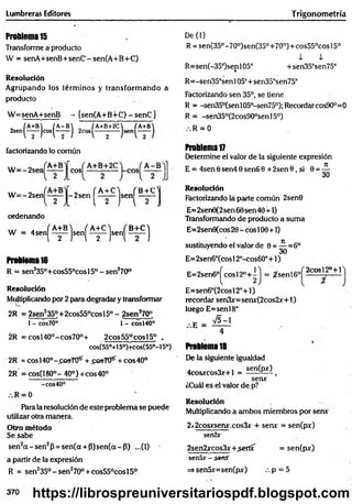 Lumbreras Editores Trigonom etría
Problema 15
Transforme a producto
W = senA+senB+senC - sen(A+B+C)
Resolución
Agrupando los térm inos y transform ando a
producto
W=senA+senB . - [sen(A+B+C) -sen C }
IA+B / A- B /A+B+2C /A+B
2sen(— )cos(— )
factorizando lo común
W - - 2 » „ ( ^ ] s e n [ 5 ± £ ]
ordenando
W = 4 s e n [ ^ ) s e n ( ^ ] s e n ( 5 ± ^ ]
Problema16
R = sen2350+cos55°cosl5° - sen270°
Resolución
Multiplicando por 2 para degradar y transformar
2R = 2sen235°+ 2cos55°cos 15° - 2sen270°
1- cos70° 1 - cosl40°
2R = eos 140o-cos70°+ 2cos55°cosl5° .
cos(55°+15°)+cos(55°-l5o)
2R =cosl40°-pos701í + £©870^ + eos 40°
2R = cos(180°- 40°) +eos40°
-eos40°
R = 0
Para la resolución de este problema se puede
utilizar otra manera.
Otro método
Se sabe
sen2a - s e n 2p = sen(a + P )se n (a -p ) ...(1)
a partir de la expresión
R = sen2350 -s e n 270° + cos550cosl5°
De (1)
R = sen(35°-70°)sen(35°+70°)+cos55°cos 15o
1 i
R=sen(-35°)senl05° +sen35°sen75°
R=-sen35°senl05°+sen35°sen75°
Factorizando sen 35°, se tiene
R = -sen35°(senl05°-sen75°); Recordar cos90°=0
R = -sen35°(2cos90°senl5°)
R = 0
Problema 17
Determine el valor de la siguiente expresión
E = 4sen6sen40sen60+ 2sen9, si 0 = -^-
30
Resolución
Factorizando la parte común 2sen8
E=2sen0(2sen60 sen 40 + 1)
Transformando de producto a suma
E=2sen0(cos 20 - eos 100 +1)
sustituyendo el valor de 0 = ^ = 6 °
E=2sen6°(cosl 2°-cos60°+1)
E=2sen60j^cosl2°+ij = ^senl6°p - 0y ° --- j
E=sen6°(2cos 12°+1)
recordar sen3x=senx(2cos2x+l)
luego E=senl8°
Problema 18
De la siguiente igualdad
4cosxcos3x+1 = senfo*^ ,
senx
¿Cuál es el valor de p?
Resolución
Multiplicando a ambos miembros por senx
2«2cosxsenx.cos3x + senx = sen(px)
sen2x
2sen2xcos3x +>ertx = sen(px)
senSx - senX
=>sen5x=sen(px) p = 5
370 https://librospreuniversitariospdf.blogspot.com
 