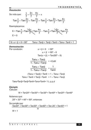 T R I G O N O M E T R Í A
109
U N F V – C E P R E V I
Resolución
Se nota que: π
=
π
+
π
+
π
7
4
7
2
7
⇒
7
4
Tan
•
7
2
Tan
•
7
Tan
7
4
Tan
7
2
Tan
7
Tan
π
π
π
=
π
+
π
+
π
Reemplazamos:
E =
7
4
Tan
•
7
2
Tan
•
7
Tan
7
4
Tan
•
7
2
Tan
•
7
Tan
π
π
π
−
π
π
π
⇒	 E = 0
Si: α + β + θ = 90º ⇒ Tanα • Tanβ + Tanβ • Tanθ + Tanα • Tanθ = 1
Demostración
Por condición: α + β + θ = 90º
				 α + β = 90º – θ
				 Tan(α + β) = Tan(90º – θ)
			
β
α
−
β
+
α
Tan
•
Tan
1
Tan
Tan
= +Cotθ
			
β
α
−
β
+
α
Tan
•
Tan
1
Tan
Tan
=
θ
Tan
1
			 (Tanα + Tanβ) • Tanθ = 1 – Tanα • Tanβ
		 Tanα • Tanθ + Tanβ • Tanθ = 1 – Tanα • Tanβ
∴ Tanα•Tanβ+Tanβ•Tanθ+Tanα•Tanθ= 1 L.q.q.d
Ejemplo
Calcular:
W = Tan20º • Tan30º + Tan30º • Tan40º + Tan20º • Tan40º
Notamos que:
20º + 30º + 40º = 90º, entonces
Se cumple que:
Tan20º • Tan30º + Tan30º • Tan40º + Tan 20° • Tan40º = 1
⇒ W = 1
W




 