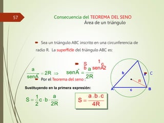 Consecuencia del TEOREMA DEL SENO
Área de un triángulo
 Sea un triángulo ABC inscrito en una circunferencia de
radio R. La superficie del triángulo ABC es:
 S
1
c
b senA
ˆ2
 C
 Por el Teorema del seno :
Sustituyendo en la primera expresión: B
A
a
b
c
R
2R
a
senA
ˆ 2R
a
senA
ˆ
2R
a
S
1
c b
2
a b c
4R
S
57
 