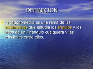DEFINICION La trigonometría es una rama de las matemáticas que estudia los ángulos y los lados de un Triángulo cualquiera y las relaciones entre ellos.