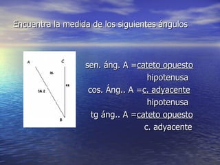 Encuentra la medida de los siguientes ángulos sen. áng. A = cateto opuesto hipotenusa cos. Áng.. A = c. adyacente hipotenusa tg áng.. A = cateto opuesto c. adyacente