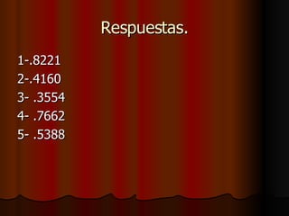 Respuestas. 1-.8221 2-.4160 3- .3554 4- .7662 5- .5388 