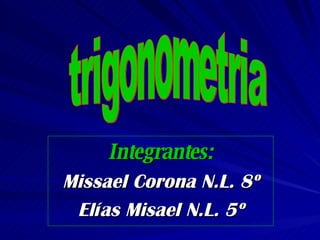 Integrantes: Missael Corona N.L. 8º Elías Misael N.L. 5º trigonometria 