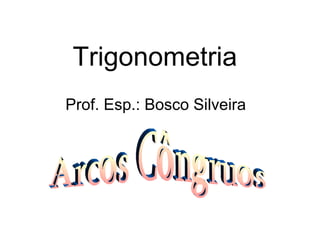 Trigonometria Prof. Esp.: Bosco Silveira Arcos Côngruos 