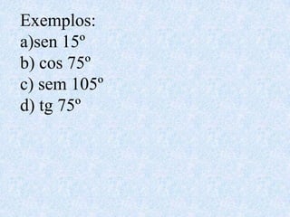 Exemplos:
a)sen 15º
b) cos 75º
c) sem 105º
d) tg 75º
 