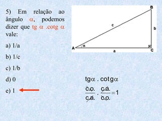 5) Em relação ao
ângulo     , podemos
dizer que tg .cotg
vale:
a) 1/a
b) 1/c
c) 1/b
d) 0                   tg . cot g
e) 1                   c.o. c.a.
                           .      1
                       c.a. c.o.
 