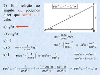 7) Em relação ao                                  sec 2          1    tg2
ângulo   , podemos
dizer que sec2 - 1
vale:
a) tg2
b) cotg2                                                      sen
                                                   tg             ,logo
                                                              cos
c) - 1                                                                  2
                                                          2     sen                      2       sen2
                        1                          tg                               tg
d) 0      sec             ,log o                                cos                              cos2
                      cos
                                   2
e) 1              2        1                  2     1                       sen2             cos2       1
           sec                          sec
                         cos                      cos2                      sen2             1   cos2


      2            1                   1 cos2            sen2
sec       1                    1                                            sec 2            1      tg2
                 cos2                   cos2             cos2
 
