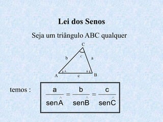 Lei dos Senos
          Seja um triângulo ABC qualquer
                                    C
                                ^
                                C
                       b                        a

                       ^                ^
                      )A                B   (
                 A          c                       B


temos :         a           b                            c
              sen A        senB                         senC
 