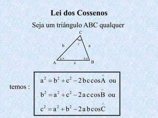 Lei dos Cossenos
          Seja um triângulo ABC qualquer
                                                 C
                                             ^
                                             C
                            b                                a

                             ^                       ^
                            )A                       B   (
                    A                    c                       B



            a2      b 2 c 2 2 b c cos A ou
temos :
            b2      a 2 c 2 2 a c cos B ou
                2       2            2
            c       a            b           2 a b cosC
 