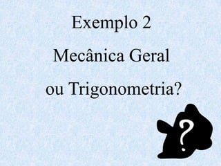 Exemplo 2
Mecânica Geral
ou Trigonometria?
 