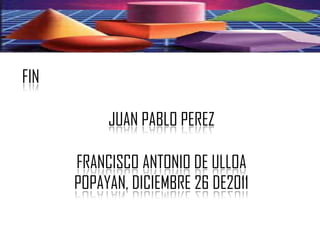 FIN

           JUAN PABLO PEREZ

      FRANCISCO ANTONIO DE ULLOA
      POPAYAN, DICIEMBRE 26 DE2011
 