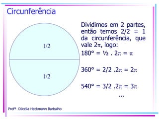 Circunferência Dividimos em 2 partes, então temos 2/2 = 1 da circunferência, que vale 2  , logo: 180° = ½ . 2   =   360° = 2/2 .2   = 2    540° = 3/2 .2   = 3    ... 1/2 1/2 