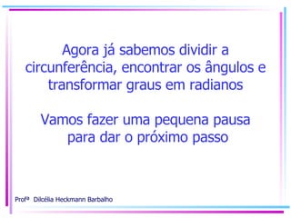 Agora já sabemos dividir a circunferência, encontrar os ângulos e transformar graus em radianos Vamos fazer uma pequena pausa  para dar o próximo passo 