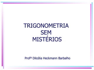 TRIGONOMETRIA  SEM  MISTÉRIOS  Profª Dilcélia Heckmann Barbalho 