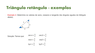 Triângulo retângulo - exemplos
Exemplo 2. Determine os valores de seno, cosseno e tangente dos ângulos agudos do triângulo
abaixo.
Solução: Temos que:
 