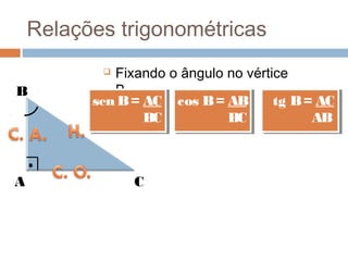 Relações trigonométricas
            Fixando o ângulo no vértice
B            B.
          sen B = AC cos B = AB
          sen B = AC cos B = AB       tg B = AC
                                       tg B = AC
                  BC
                  BC          BC
                              BC             AB
                                             AB



A               C
 