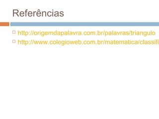 Referências
   http://origemdapalavra.com.br/palavras/triangulo
   http://www.colegioweb.com.br/matematica/classific
 