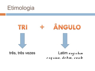 Etimologia




três, três vezes            Latim a ng ulum
                   e s q uina , d o bra , c a nto
 