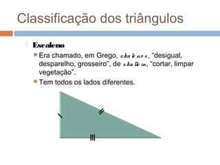 Classificação dos triângulos
    Escaleno
      Erachamado, em Grego, s ka le no s , “desigual,
       desparelho, grosseiro”, de s ka lle in, “cortar, limpar
       vegetação”.
      Tem todos os lados diferentes.
 