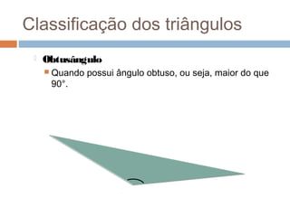 Classificação dos triângulos
    Obtusângulo
      Quando   possui ângulo obtuso, ou seja, maior do que
      90°.
 