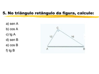 5. No triângulo retângulo da figura, calcule:
a) sen A
b) cos A
c) tg A
d) sen B
e) cos B
f) tg B
 